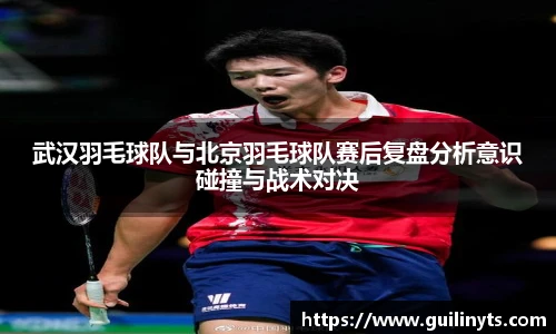 武汉羽毛球队与北京羽毛球队赛后复盘分析意识碰撞与战术对决